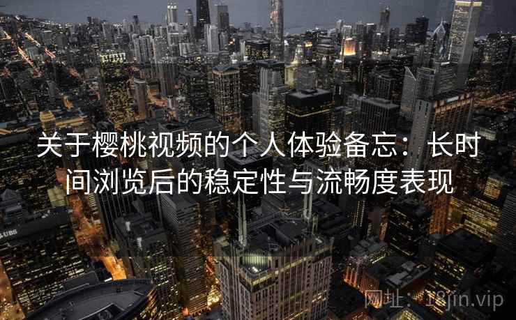 关于樱桃视频的个人体验备忘：长时间浏览后的稳定性与流畅度表现
