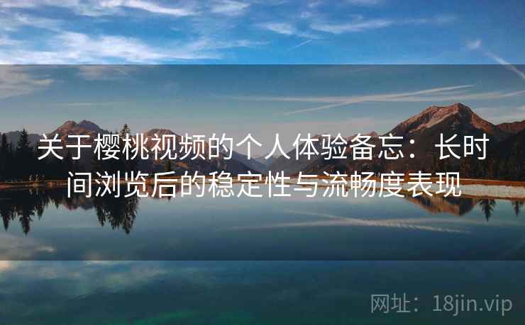 关于樱桃视频的个人体验备忘:长时间浏览后的稳定性与流畅度表现 关于樱桃视频的个人体验备忘:长时间浏览后的稳定性与流畅度表现