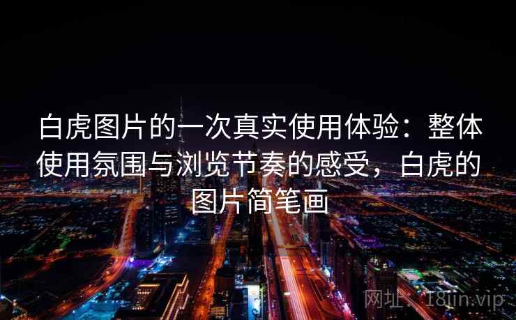 白虎图片的一次真实使用体验:整体使用氛围与浏览节奏的感受,白虎的图片简笔画 白虎图片的一次真实使用体验:整体使用氛围与浏览节奏的感受,白虎的图片简笔画