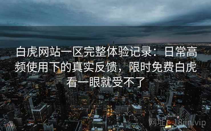 白虎网站一区完整体验记录:日常高频使用下的真实反馈,限时免费白虎看一眼就受不了 白虎网站一区完整体验记录:日常高频使用下的真实反馈,限时免费白虎看一眼就受不了