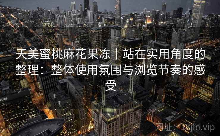 天美蜜桃麻花果冻｜站在实用角度的整理：整体使用氛围与浏览节奏的感受