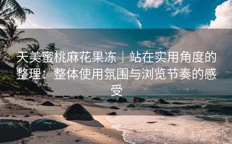 天美蜜桃麻花果冻｜站在实用角度的整理：整体使用氛围与浏览节奏的感受