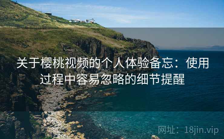 关于樱桃视频的个人体验备忘:使用过程中容易忽略的细节提醒 关于樱桃视频的个人体验备忘:使用过程中容易忽略的细节提醒