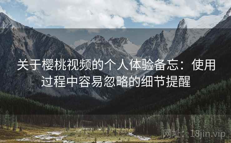 关于樱桃视频的个人体验备忘：使用过程中容易忽略的细节提醒
