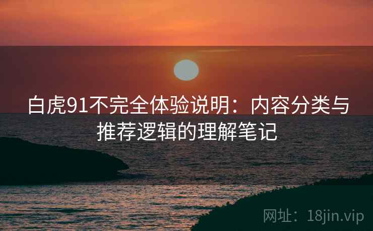 白虎91不完全体验说明：内容分类与推荐逻辑的理解笔记