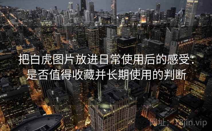 把白虎图片放进日常使用后的感受：是否值得收藏并长期使用的判断