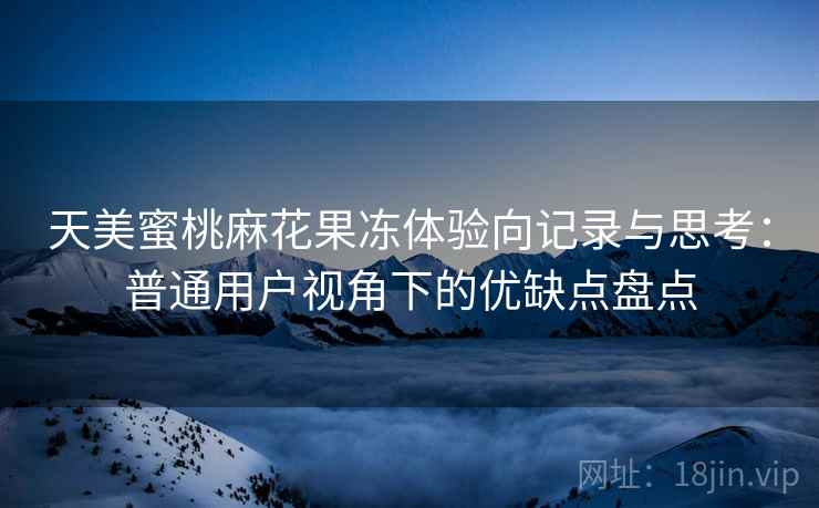 天美蜜桃麻花果冻体验向记录与思考:普通用户视角下的优缺点盘点 天美蜜桃麻花果冻体验向记录与思考:普通用户视角下的优缺点盘点