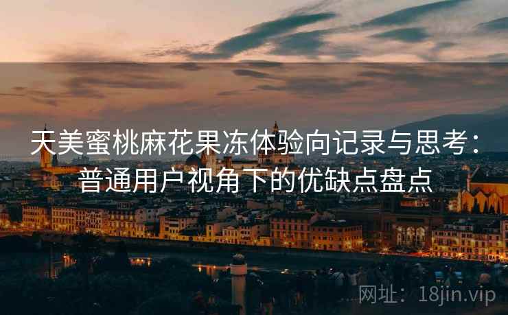天美蜜桃麻花果冻体验向记录与思考：普通用户视角下的优缺点盘点