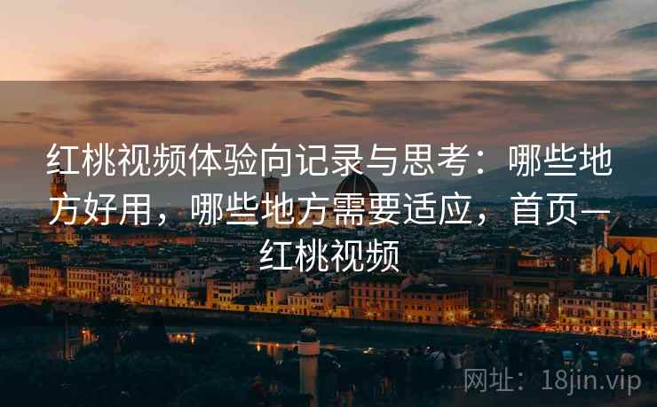 红桃视频体验向记录与思考：哪些地方好用，哪些地方需要适应，首页—红桃视频