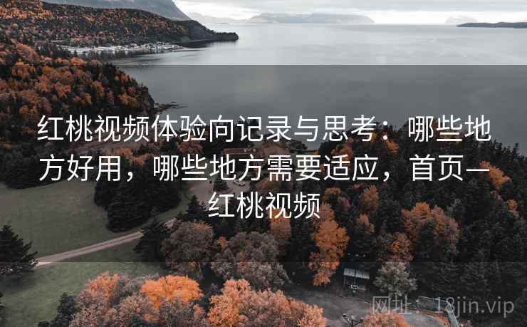 红桃视频体验向记录与思考：哪些地方好用，哪些地方需要适应，首页—红桃视频