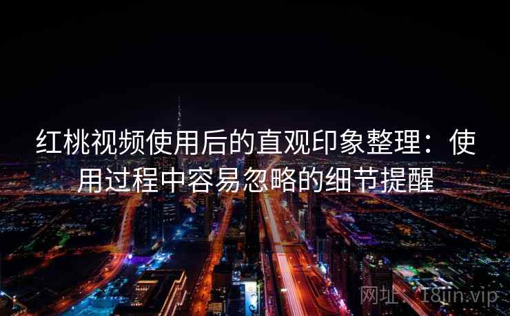 红桃视频使用后的直观印象整理:使用过程中容易忽略的细节提醒 红桃视频使用后的直观印象整理:使用过程中容易忽略的细节提醒