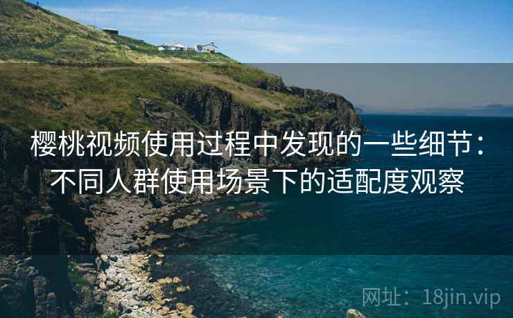樱桃视频使用过程中发现的一些细节:不同人群使用场景下的适配度观察 樱桃视频使用过程中发现的一些细节:不同人群使用场景下的适配度观察