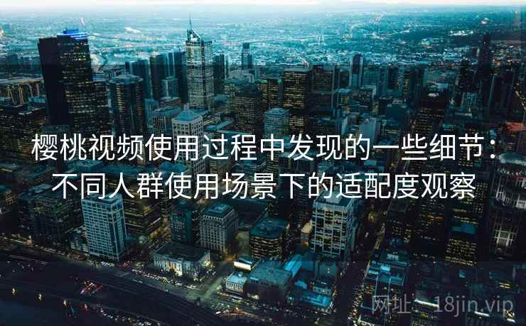 樱桃视频使用过程中发现的一些细节：不同人群使用场景下的适配度观察