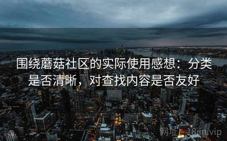 围绕蘑菇社区的实际使用感想：分类是否清晰，对查找内容是否友好