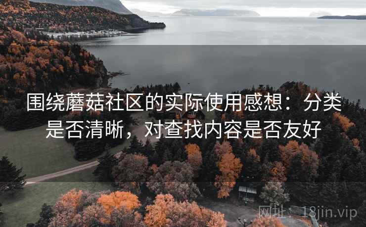 围绕蘑菇社区的实际使用感想:分类是否清晰,对查找内容是否友好 围绕蘑菇社区的实际使用感想:分类是否清晰,对查找内容是否友好