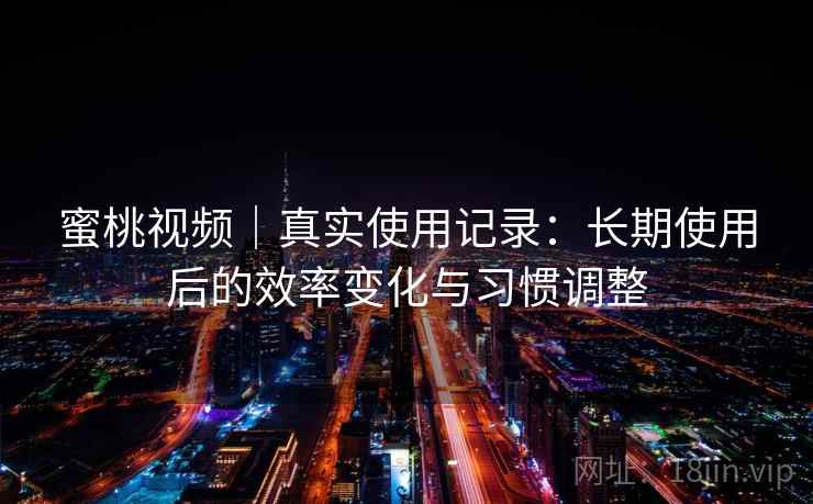 蜜桃视频｜真实使用记录：长期使用后的效率变化与习惯调整