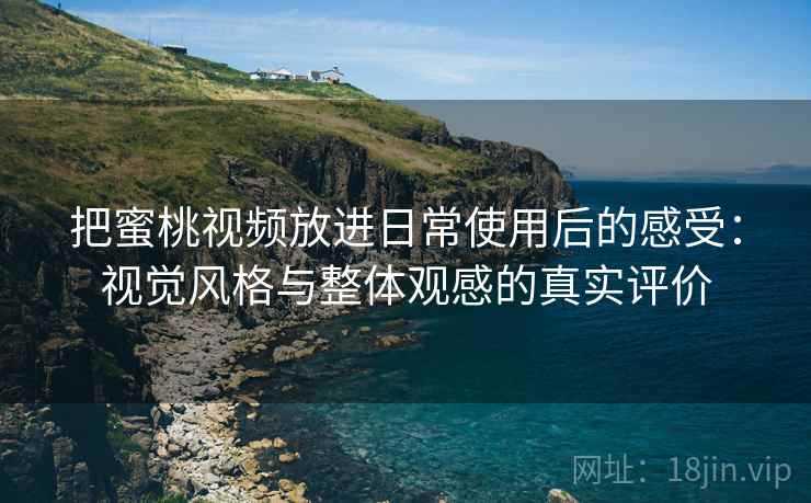 把蜜桃视频放进日常使用后的感受：视觉风格与整体观感的真实评价