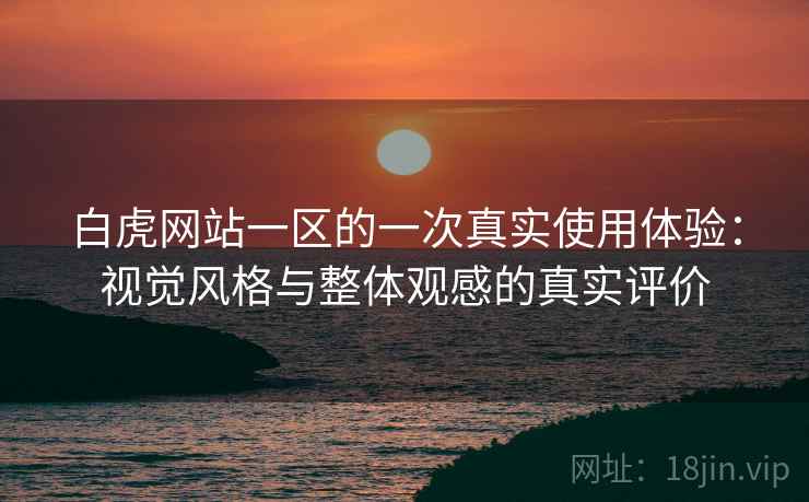 白虎网站一区的一次真实使用体验:视觉风格与整体观感的真实评价 白虎网站一区的一次真实使用体验:视觉风格与整体观感的真实评价