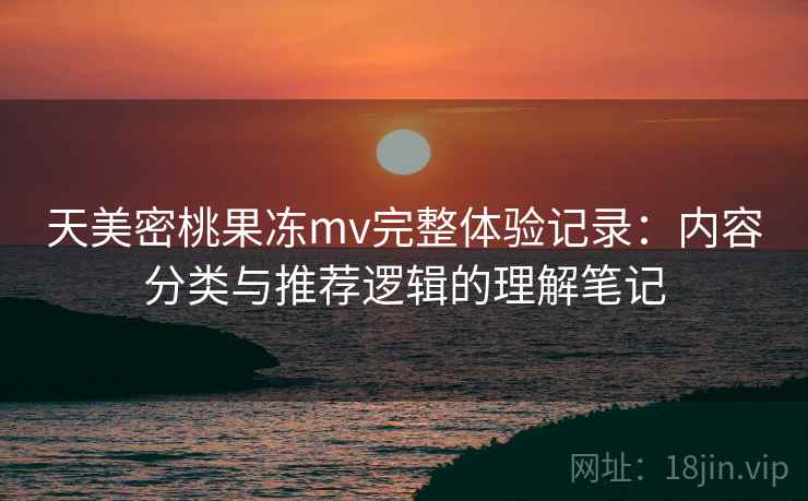 天美密桃果冻mv完整体验记录：内容分类与推荐逻辑的理解笔记
