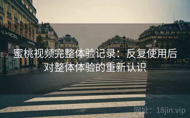 蜜桃视频完整体验记录：反复使用后对整体体验的重新认识