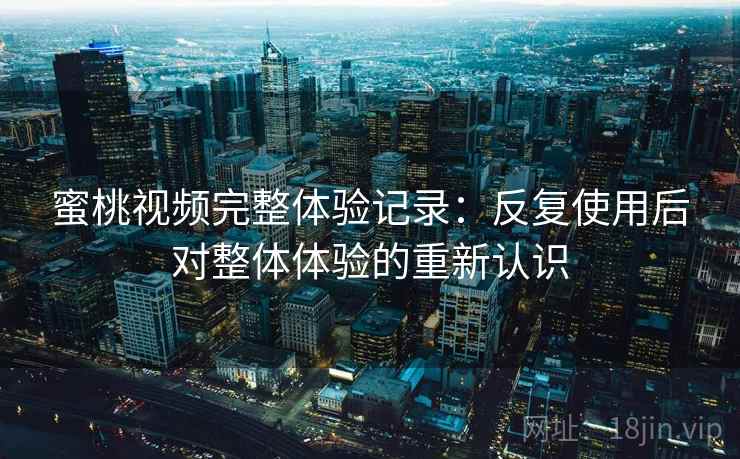 蜜桃视频完整体验记录:反复使用后对整体体验的重新认识 蜜桃视频完整体验记录:反复使用后对整体体验的重新认识