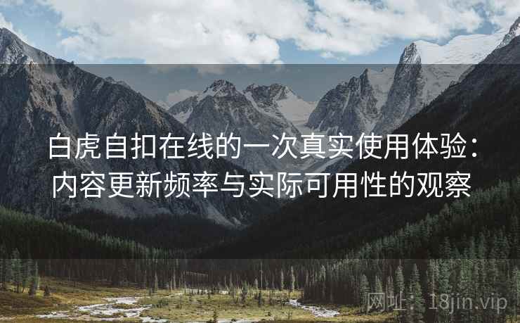白虎自扣在线的一次真实使用体验：内容更新频率与实际可用性的观察