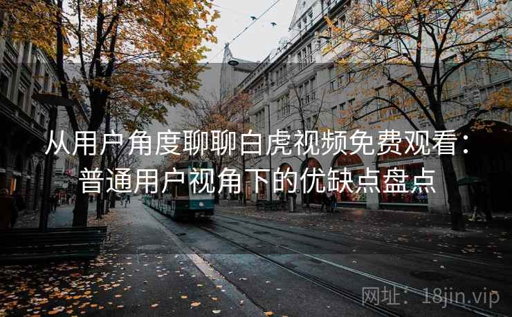从用户角度聊聊白虎视频免费观看：普通用户视角下的优缺点盘点