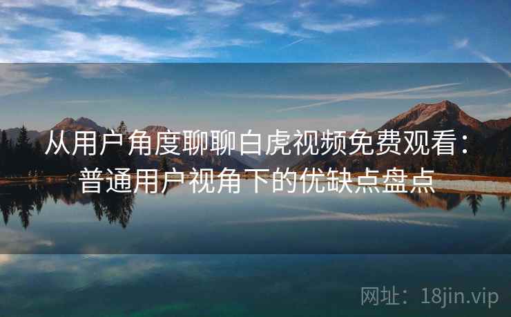 从用户角度聊聊白虎视频免费观看：普通用户视角下的优缺点盘点