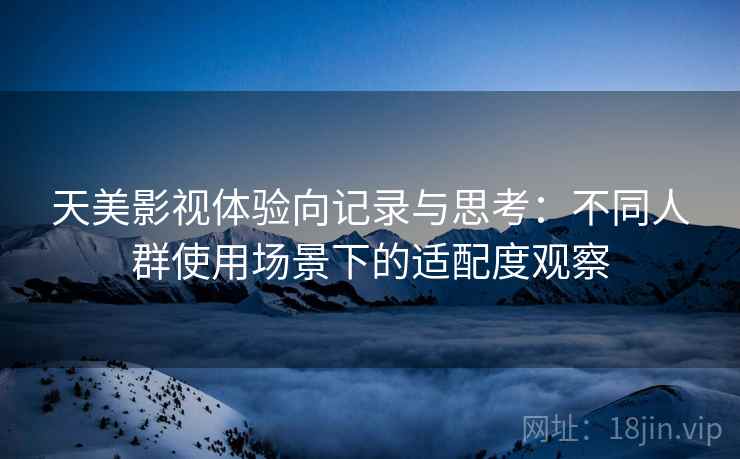天美影视体验向记录与思考：不同人群使用场景下的适配度观察