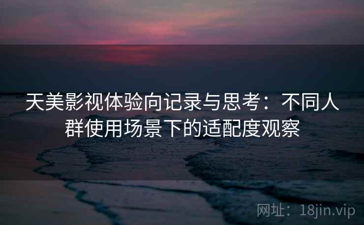 天美影视体验向记录与思考：不同人群使用场景下的适配度观察
