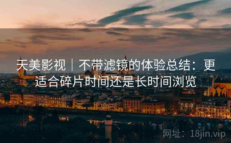 天美影视｜不带滤镜的体验总结：更适合碎片时间还是长时间浏览