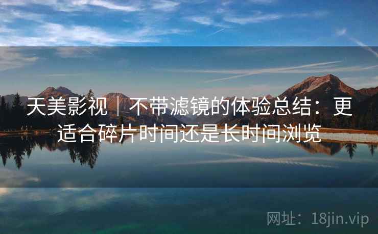 天美影视｜不带滤镜的体验总结：更适合碎片时间还是长时间浏览