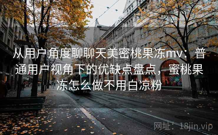 从用户角度聊聊天美密桃果冻mv：普通用户视角下的优缺点盘点，蜜桃果冻怎么做不用白凉粉