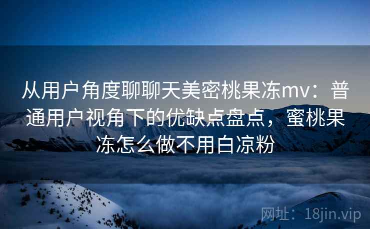 从用户角度聊聊天美密桃果冻mv:普通用户视角下的优缺点盘点,蜜桃果冻怎么做不用白凉粉 从用户角度聊聊天美密桃果冻mv:普通用户视角下的优缺点盘点,蜜桃果冻怎么做不用白凉粉