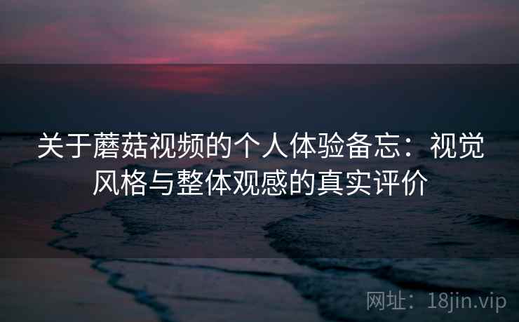关于蘑菇视频的个人体验备忘：视觉风格与整体观感的真实评价