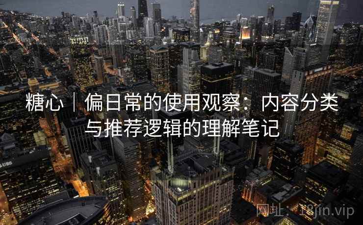 糖心｜偏日常的使用观察：内容分类与推荐逻辑的理解笔记