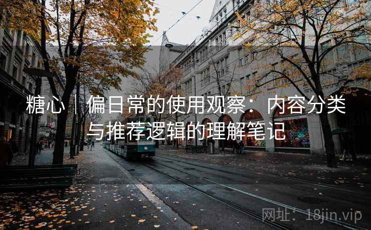 糖心｜偏日常的使用观察：内容分类与推荐逻辑的理解笔记