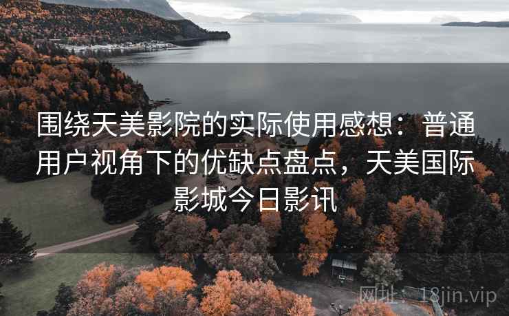 围绕天美影院的实际使用感想:普通用户视角下的优缺点盘点,天美国际影城今日影讯 围绕天美影院的实际使用感想:普通用户视角下的优缺点盘点,天美国际影城今日影讯