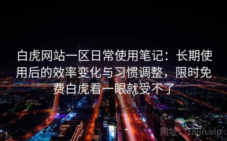 白虎网站一区日常使用笔记:长期使用后的效率变化与习惯调整,限时免费白虎看一眼就受不了 白虎网站一区日常使用笔记:长期使用后的效率变化与习惯调整,限时免费白虎看一眼就受不了