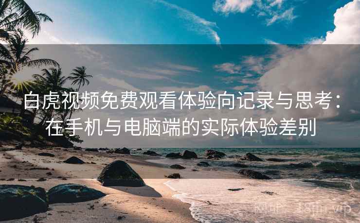白虎视频免费观看体验向记录与思考：在手机与电脑端的实际体验差别