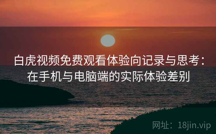 白虎视频免费观看体验向记录与思考：在手机与电脑端的实际体验差别