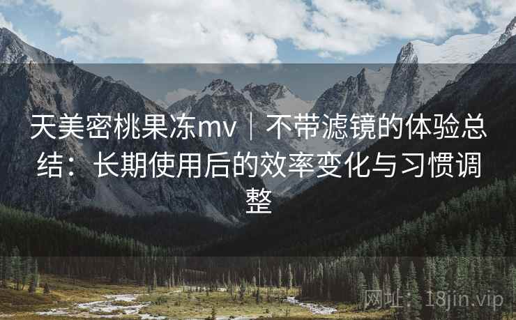 天美密桃果冻mv|不带滤镜的体验总结:长期使用后的效率变化与习惯调整 天美密桃果冻mv|不带滤镜的体验总结:长期使用后的效率变化与习惯调整