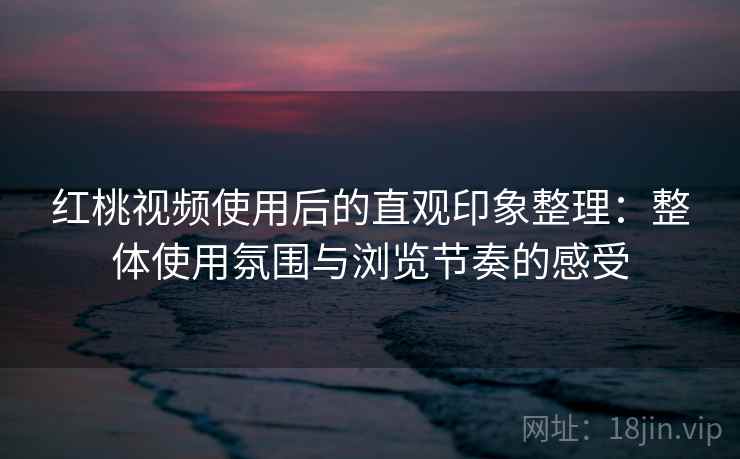 红桃视频使用后的直观印象整理:整体使用氛围与浏览节奏的感受 红桃视频使用后的直观印象整理:整体使用氛围与浏览节奏的感受