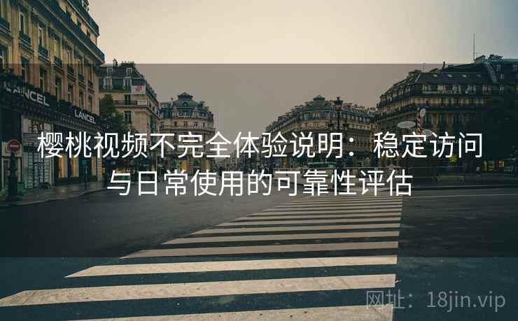 樱桃视频不完全体验说明：稳定访问与日常使用的可靠性评估