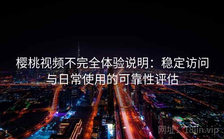樱桃视频不完全体验说明：稳定访问与日常使用的可靠性评估