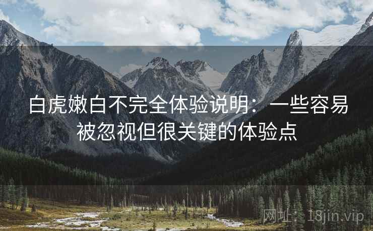 白虎嫩白不完全体验说明:一些容易被忽视但很关键的体验点 白虎嫩白不完全体验说明:一些容易被忽视但很关键的体验点