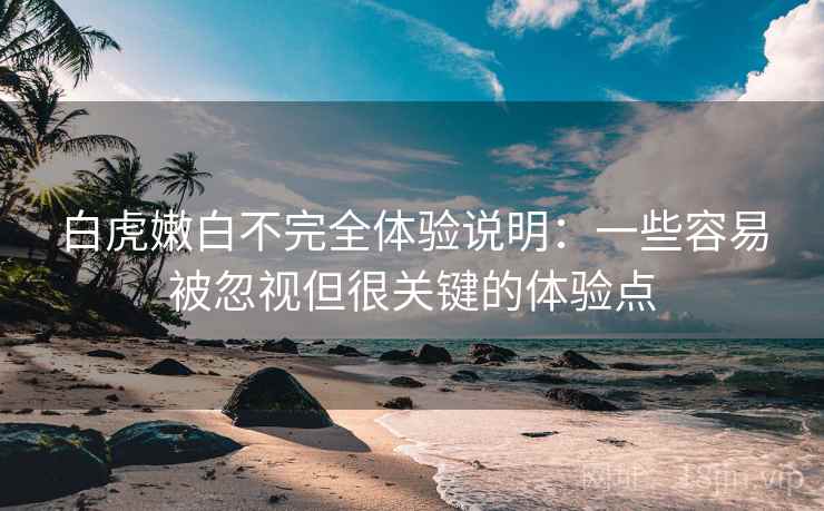白虎嫩白不完全体验说明：一些容易被忽视但很关键的体验点