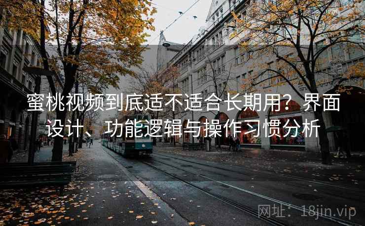 蜜桃视频到底适不适合长期用？界面设计、功能逻辑与操作习惯分析