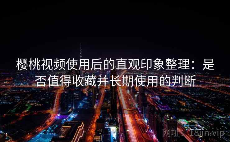 樱桃视频使用后的直观印象整理：是否值得收藏并长期使用的判断
