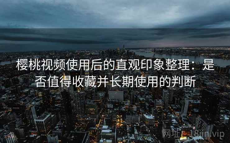 樱桃视频使用后的直观印象整理：是否值得收藏并长期使用的判断